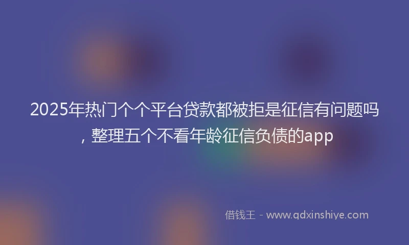 2025年热门个个平台贷款都被拒是征信有问题吗，整理五个不看年龄征信负债的app