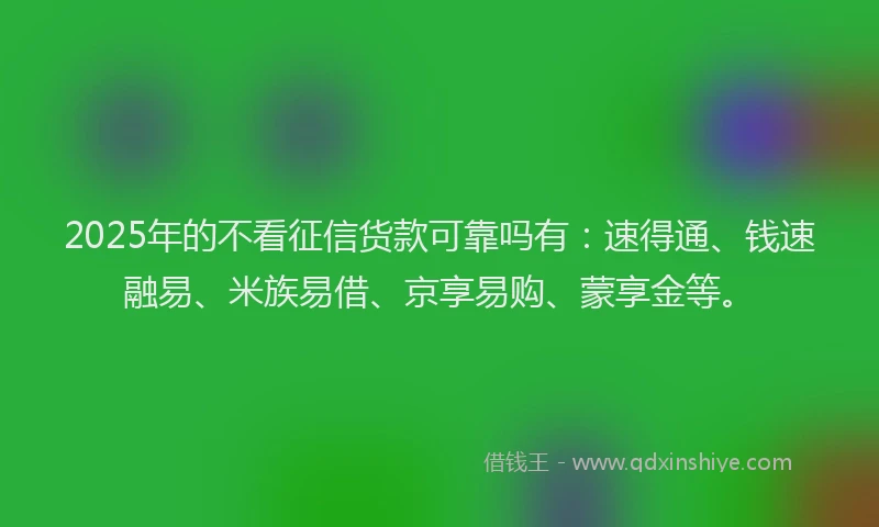 2025年的不看征信货款可靠吗有：速得通、钱速融易、米族易借、京享易购、蒙享金等。