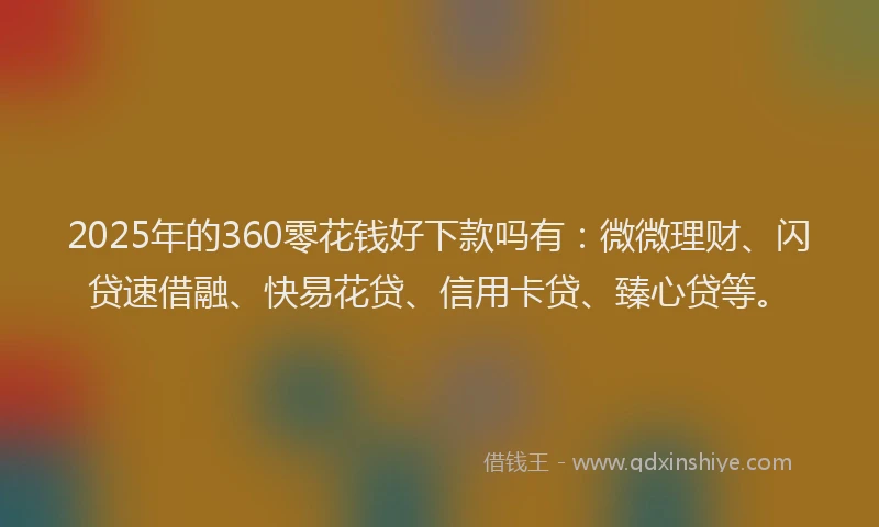 2025年的360零花钱好下款吗有：微微理财、闪贷速借融、快易花贷、信用卡贷、臻心贷等。