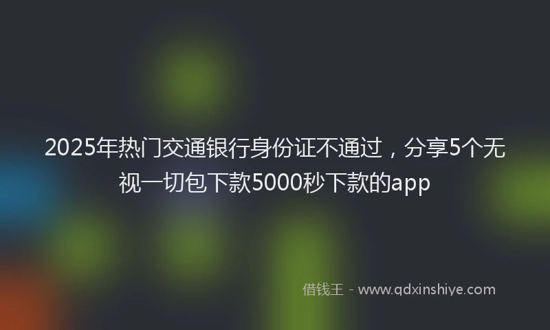 2025年热门交通银行身份证不通过，分享5个无视一切包下款5000秒下款的app