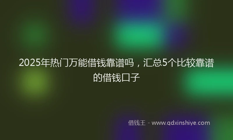2025年热门万能借钱靠谱吗，汇总5个比较靠谱的借钱口子