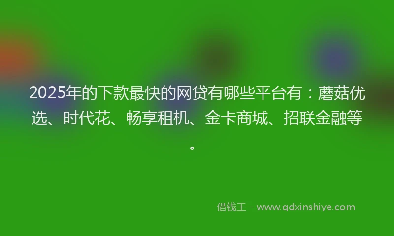 2025年的下款最快的网贷有哪些平台有：蘑菇优选、时代花、畅享租机、金卡商城、招联金融等。