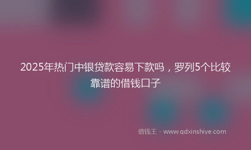 2025年热门中银贷款容易下款吗，罗列5个比较靠谱的借钱口子