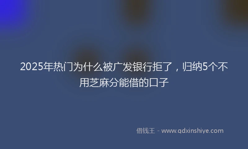 2025年热门为什么被广发银行拒了，归纳5个不用芝麻分能借的口子