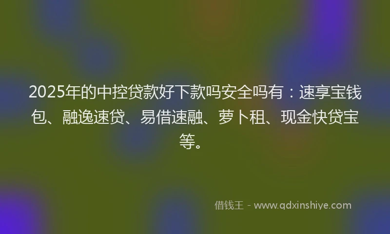 2025年的中控贷款好下款吗安全吗有：速享宝钱包、融逸速贷、易借速融、萝卜租、现金快贷宝等。