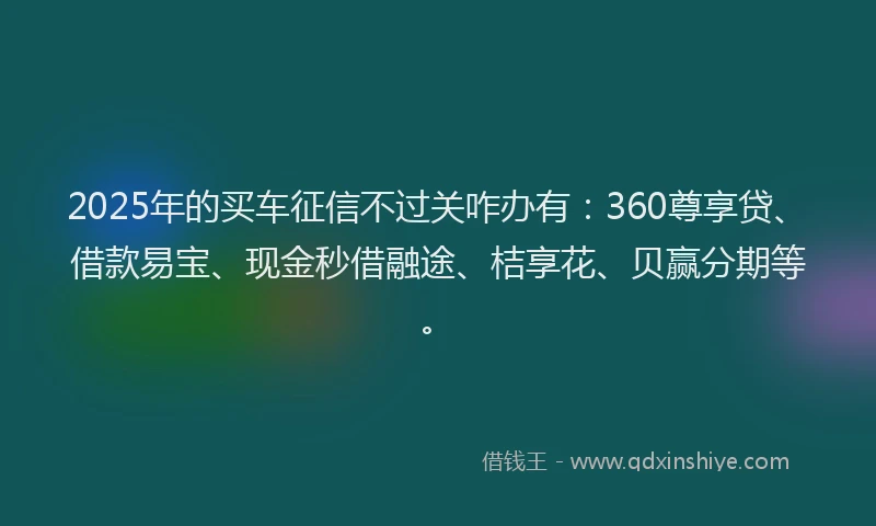 2025年的买车征信不过关咋办有：360尊享贷、借款易宝、现金秒借融途、桔享花、贝赢分期等。
