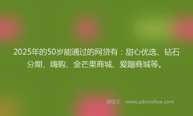 2025年的50岁能通过的网贷有：甜心优选、钻石分期、嗨购、金芒果商城、爱蹦商城等。