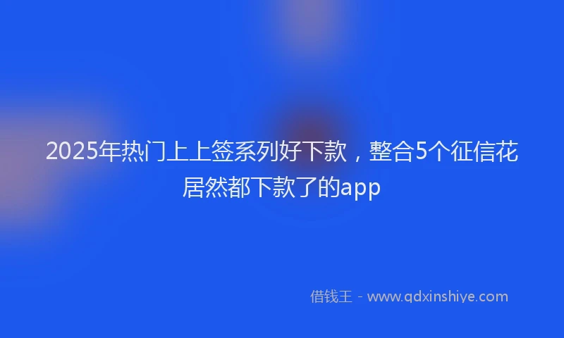 2025年热门上上签系列好下款，整合5个征信花居然都下款了的app