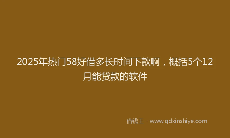 2025年热门58好借多长时间下款啊，概括5个12月能贷款的软件