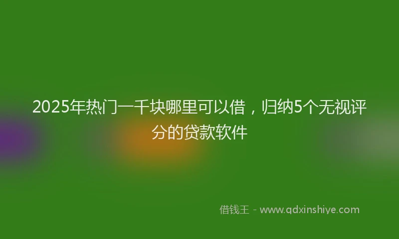 2025年热门一千块哪里可以借，归纳5个无视评分的贷款软件