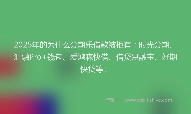 2025年的为什么分期乐借款被拒有：时光分期、汇融Pro+钱包、爱鸿森快借、借贷易融宝、好期快贷等。