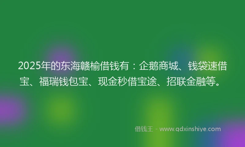 2025年的东海赣榆借钱有：企鹅商城、钱袋速借宝、福瑞钱包宝、现金秒借宝途、招联金融等。