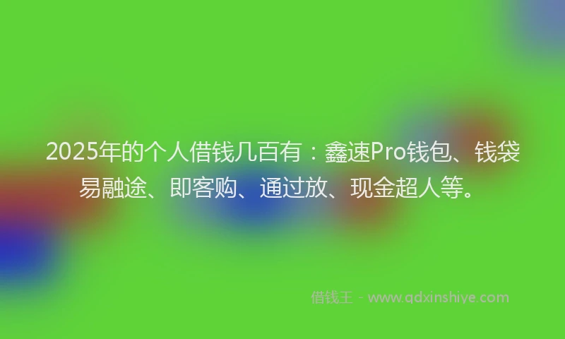 2025年的个人借钱几百有：鑫速Pro钱包、钱袋易融途、即客购、通过放、现金超人等。
