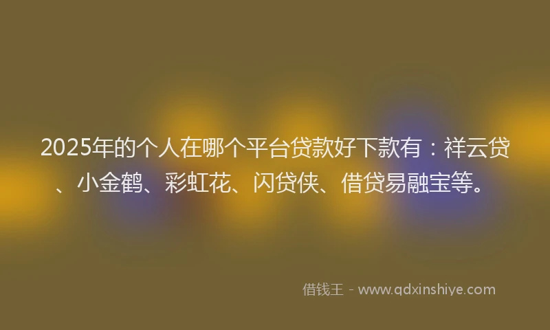 2025年的个人在哪个平台贷款好下款有：祥云贷、小金鹤、彩虹花、闪贷侠、借贷易融宝等。