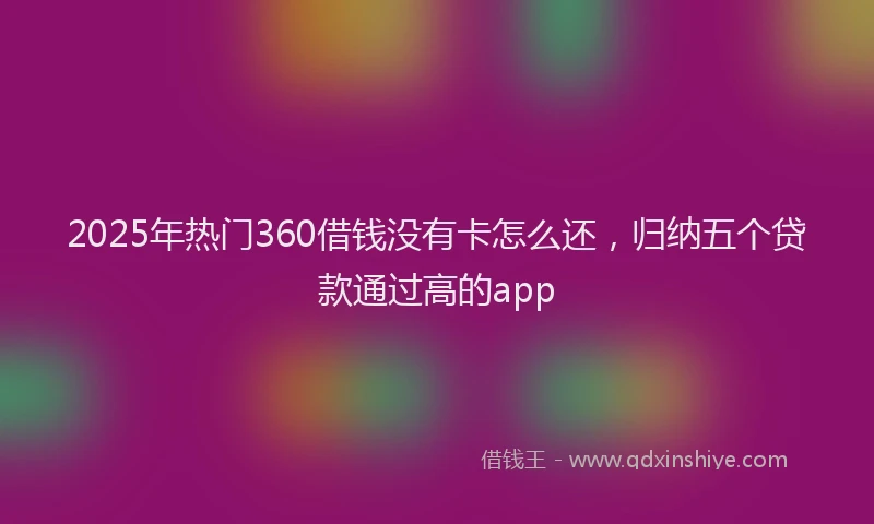2025年热门360借钱没有卡怎么还，归纳五个贷款通过高的app
