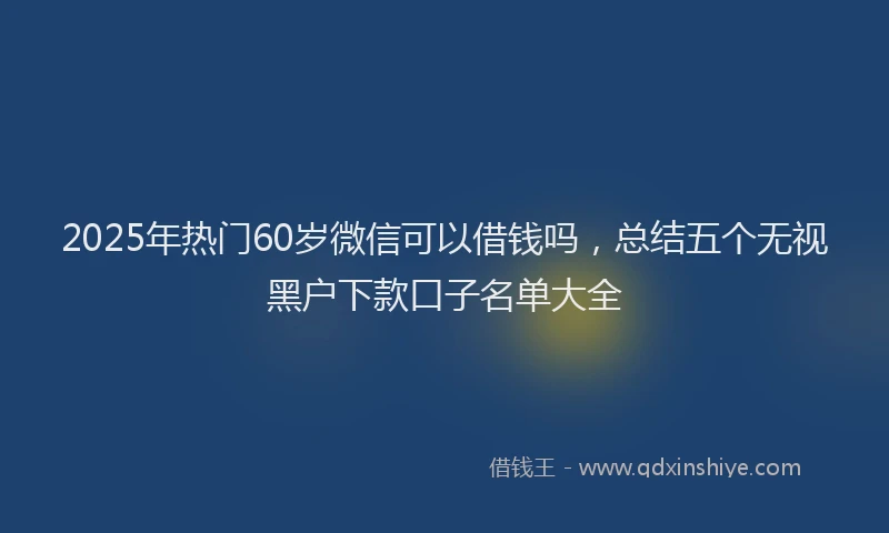 2025年热门60岁微信可以借钱吗，总结五个无视黑户下款口子名单大全