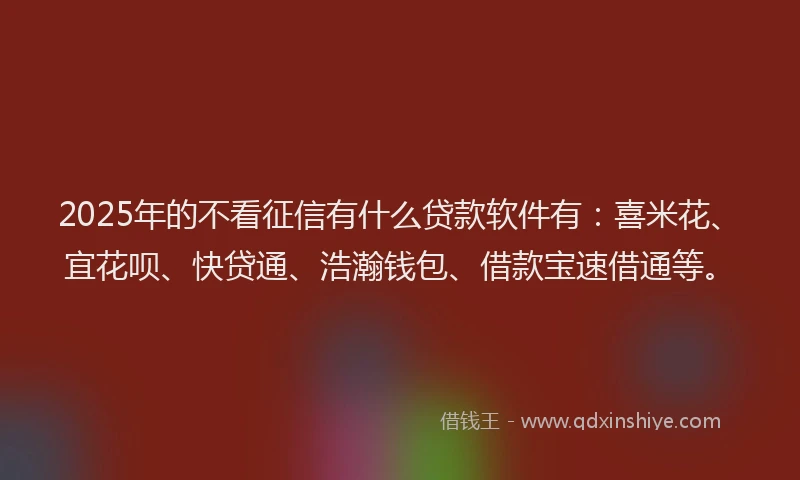 2025年的不看征信有什么贷款软件有：喜米花、宜花呗、快贷通、浩瀚钱包、借款宝速借通等。
