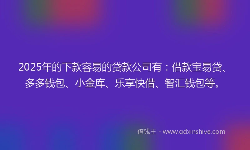 2025年的下款容易的贷款公司有：借款宝易贷、多多钱包、小金库、乐享快借、智汇钱包等。