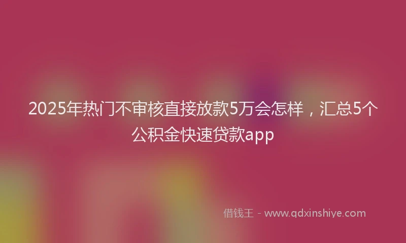 2025年热门不审核直接放款5万会怎样，汇总5个公积金快速贷款app