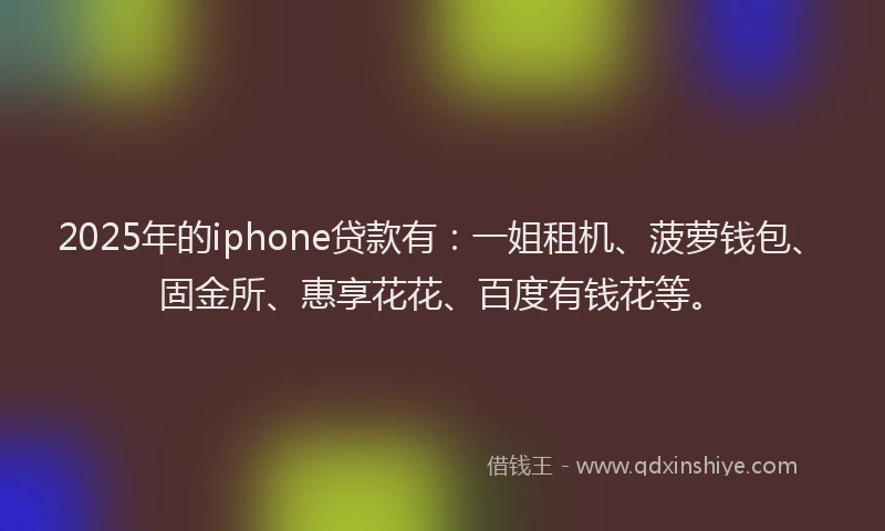 2025年的iphone贷款有：一姐租机、菠萝钱包、固金所、惠享花花、百度有钱花等。