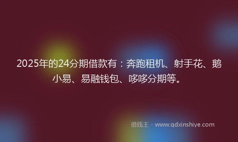 2025年的24分期借款有：奔跑租机、射手花、鹅小易、易融钱包、哆哆分期等。