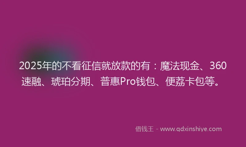 2025年的不看征信就放款的有：魔法现金、360速融、琥珀分期、普惠Pro钱包、便荔卡包等。