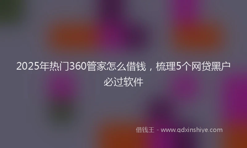 2025年热门360管家怎么借钱，梳理5个网贷黑户必过软件