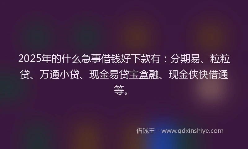 2025年的什么急事借钱好下款有：分期易、粒粒贷、万通小贷、现金易贷宝盒融、现金侠快借通等。
