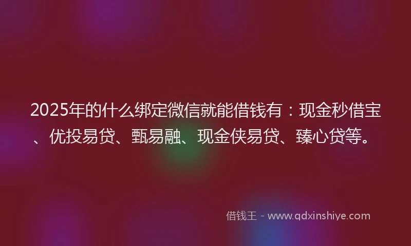 2025年的什么绑定微信就能借钱有：现金秒借宝、优投易贷、甄易融、现金侠易贷、臻心贷等。