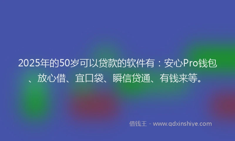 2025年的50岁可以贷款的软件有：安心Pro钱包、放心借、宜口袋、瞬信贷通、有钱来等。