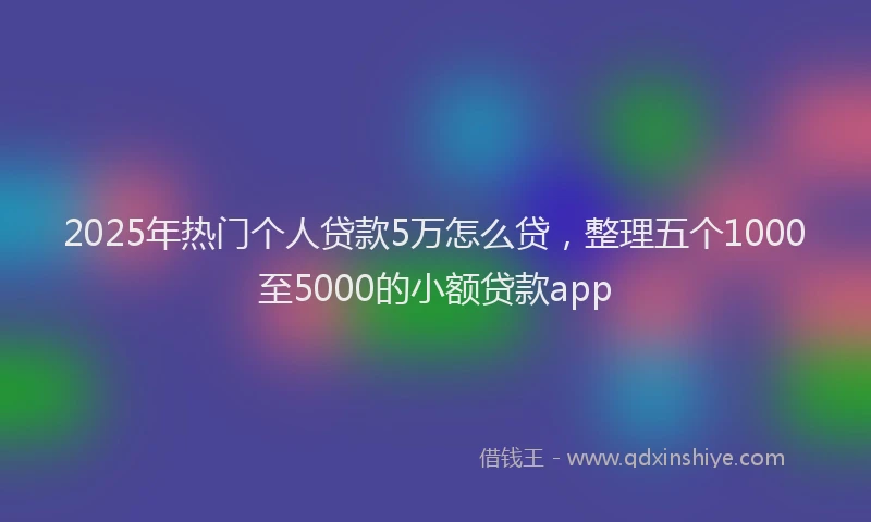 2025年热门个人贷款5万怎么贷，整理五个1000至5000的小额贷款app