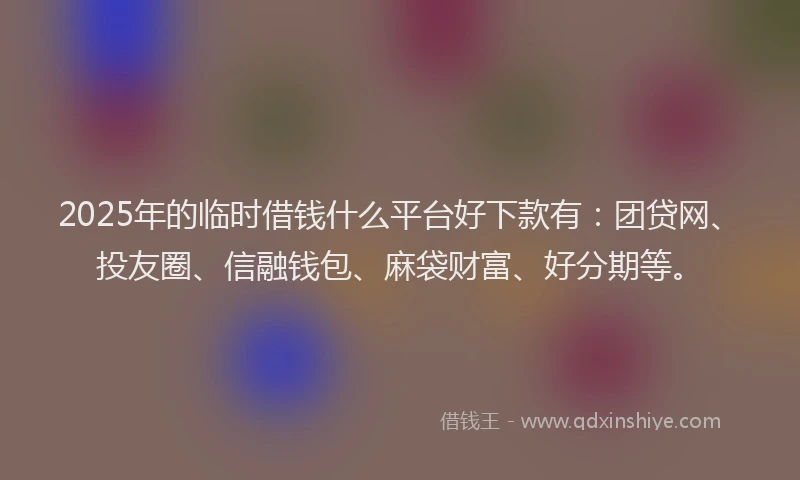 2025年的临时借钱什么平台好下款有：团贷网、投友圈、信融钱包、麻袋财富、好分期等。