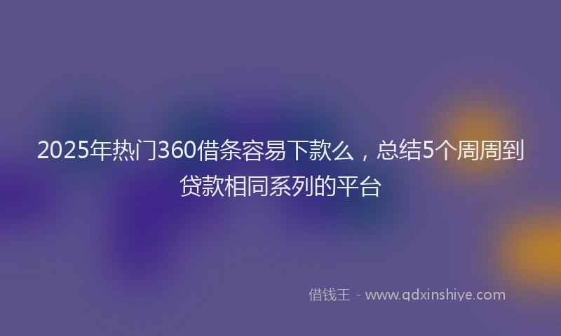 2025年热门360借条容易下款么，总结5个周周到贷款相同系列的平台