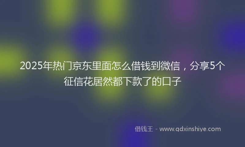 2025年热门京东里面怎么借钱到微信，分享5个征信花居然都下款了的口子