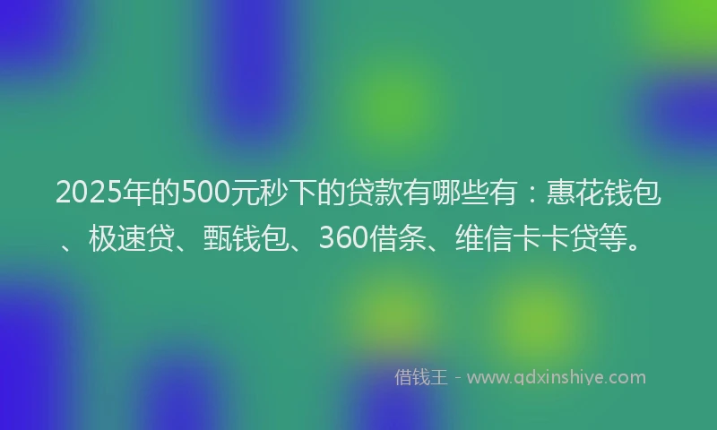 2025年的500元秒下的贷款有哪些有：惠花钱包、极速贷、甄钱包、360借条、维信卡卡贷等。