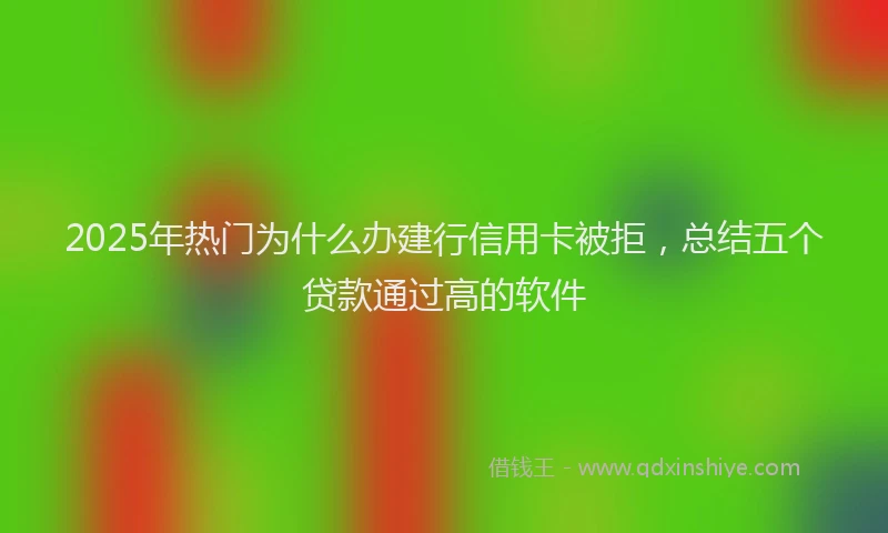 2025年热门为什么办建行信用卡被拒，总结五个贷款通过高的软件