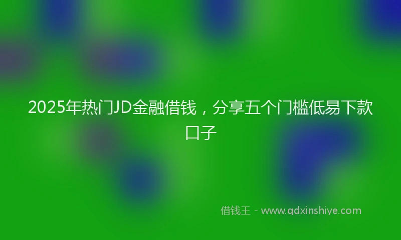 2025年热门JD金融借钱，分享五个门槛低易下款口子
