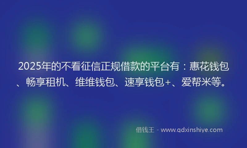 2025年的不看征信正规借款的平台有：惠花钱包、畅享租机、维维钱包、速享钱包+、爱帮米等。