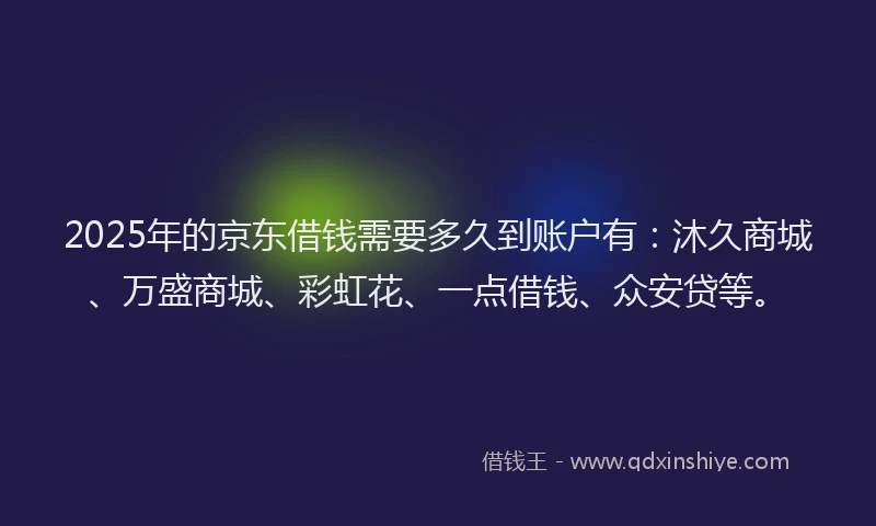 2025年的京东借钱需要多久到账户有：沐久商城、万盛商城、彩虹花、一点借钱、众安贷等。
