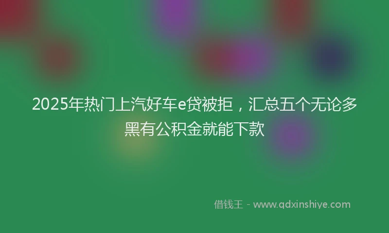 2025年热门上汽好车e贷被拒，汇总五个无论多黑有公积金就能下款