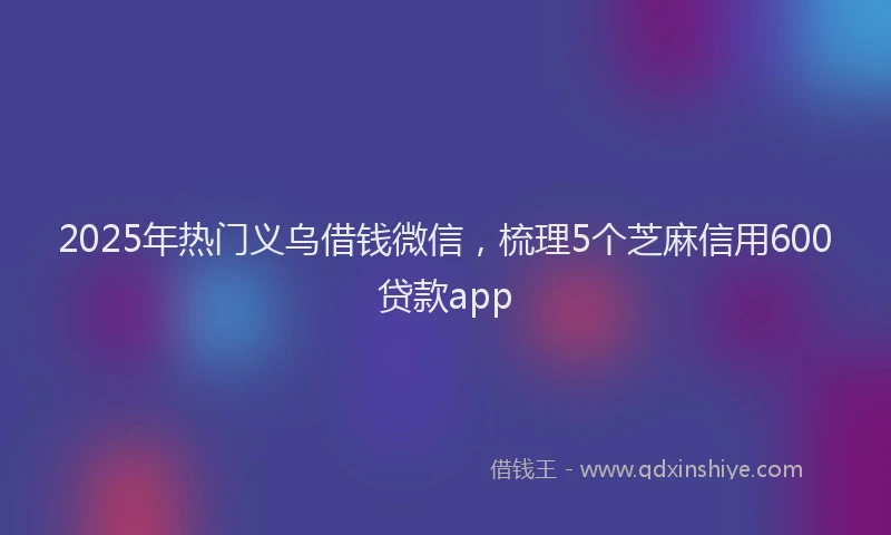 2025年热门义乌借钱微信，梳理5个芝麻信用600贷款app