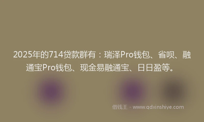 2025年的714贷款群有：瑞泽Pro钱包、省呗、融通宝Pro钱包、现金易融通宝、日日盈等。