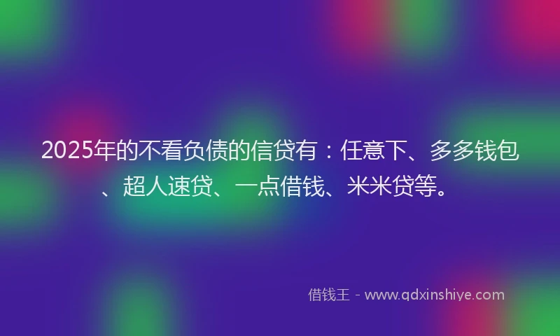 2025年的不看负债的信贷有：任意下、多多钱包、超人速贷、一点借钱、米米贷等。