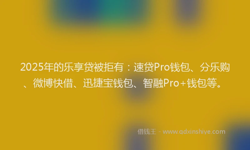 2025年的乐享贷被拒有：速贷Pro钱包、分乐购、微博快借、迅捷宝钱包、智融Pro+钱包等。