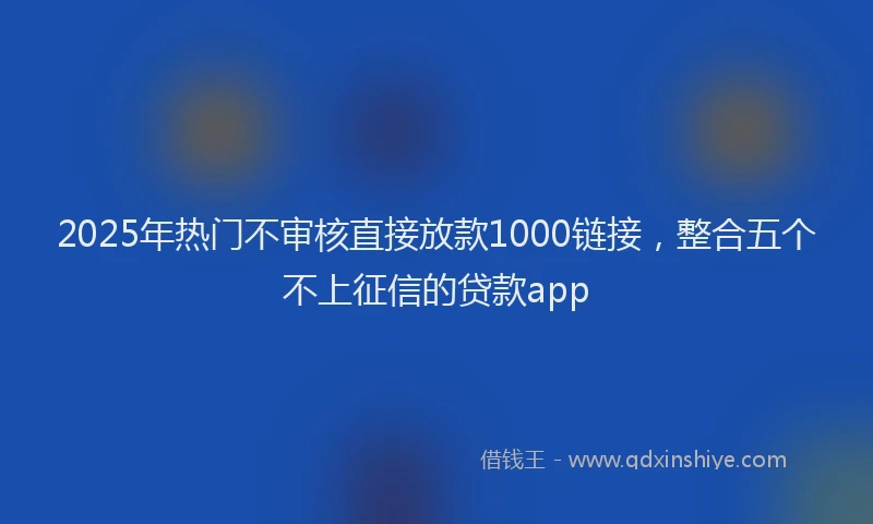 2025年热门不审核直接放款1000链接，整合五个不上征信的贷款app