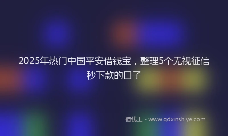 2025年热门中国平安借钱宝，整理5个无视征信秒下款的口子