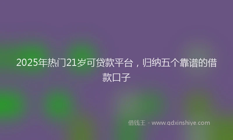 2025年热门21岁可贷款平台，归纳五个靠谱的借款口子