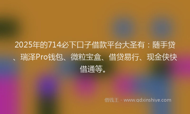 2025年的714必下口子借款平台大圣有：随手贷、瑞泽Pro钱包、微粒宝盒、借贷易行、现金侠快借通等。