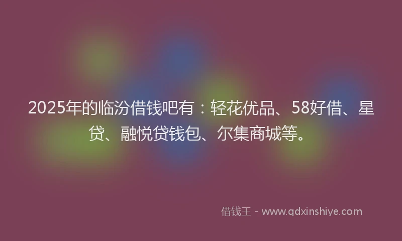 2025年的临汾借钱吧有：轻花优品、58好借、星贷、融悦贷钱包、尔集商城等。