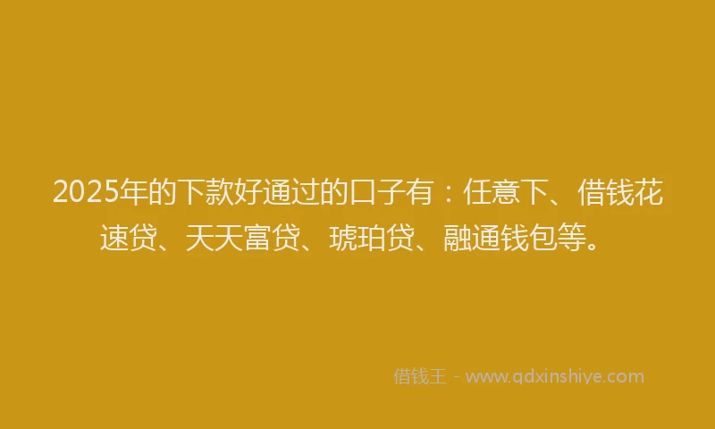 2025年的下款好通过的口子有：任意下、借钱花速贷、天天富贷、琥珀贷、融通钱包等。